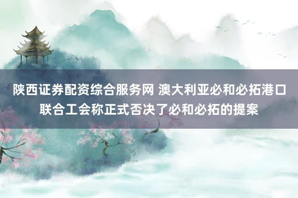 陕西证券配资综合服务网 澳大利亚必和必拓港口联合工会称正式否决了必和必拓的提案