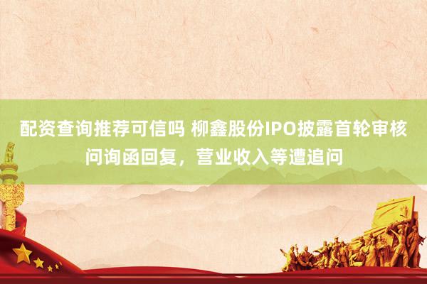 配资查询推荐可信吗 柳鑫股份IPO披露首轮审核问询函回复，营业收入等遭追问