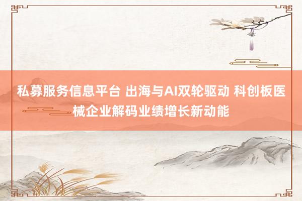 私募服务信息平台 出海与AI双轮驱动 科创板医械企业解码业绩增长新动能
