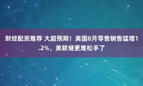 财经配资推荐 大超预期！美国8月零售销售猛增1.2%，美联储更难松手了