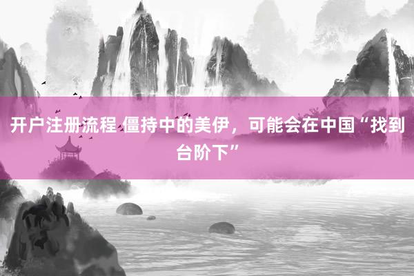 开户注册流程 僵持中的美伊，可能会在中国“找到台阶下”