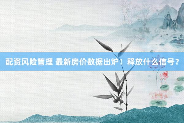 配资风险管理 最新房价数据出炉！释放什么信号？