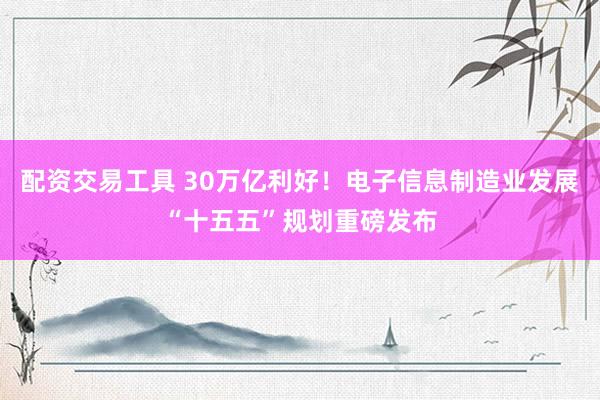 配资交易工具 30万亿利好！电子信息制造业发展“十五五”规划重磅发布