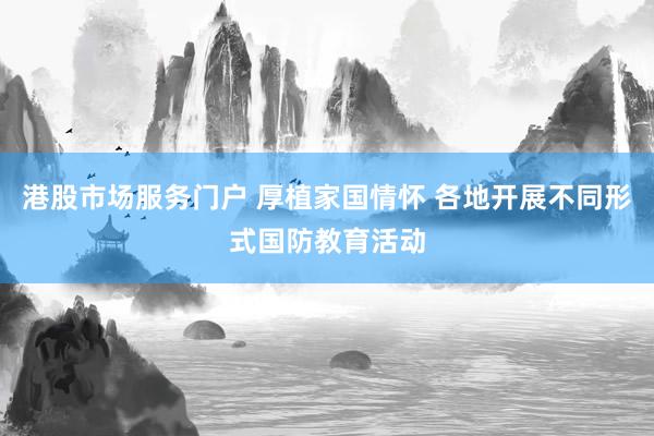港股市场服务门户 厚植家国情怀 各地开展不同形式国防教育活动