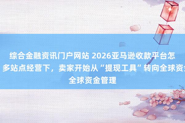 综合金融资讯门户网站 2026亚马逊收款平台怎么选？多站点经营下，卖家开始从“提现工具”转向全球资金管理