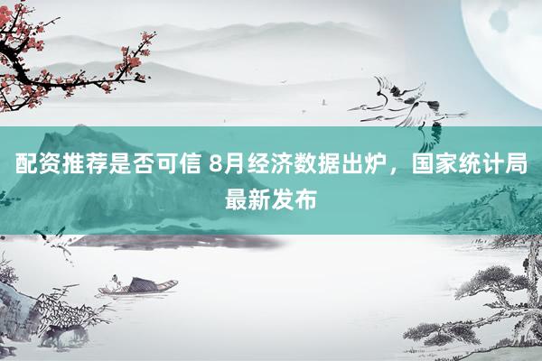 配资推荐是否可信 8月经济数据出炉，国家统计局最新发布