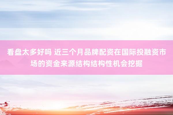 看盘太多好吗 近三个月品牌配资在国际投融资市场的资金来源结构结构性机会挖掘
