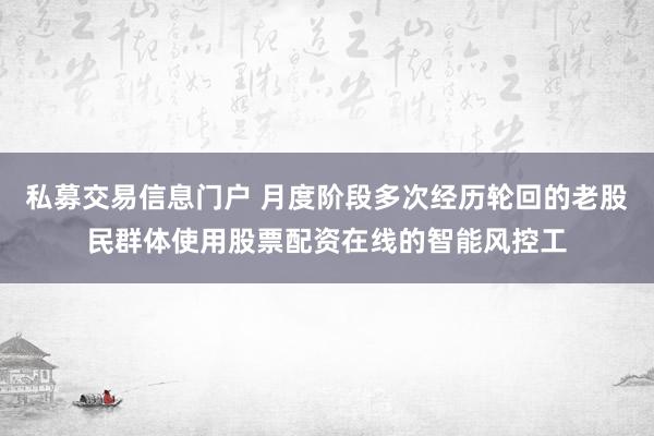 私募交易信息门户 月度阶段多次经历轮回的老股民群体使用股票配资在线的智能风控工