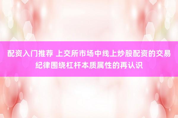 配资入门推荐 上交所市场中线上炒股配资的交易纪律围绕杠杆本质属性的再认识