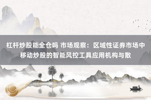 杠杆炒股能全仓吗 市场观察：区域性证券市场中移动炒股的智能风控工具应用机构与散