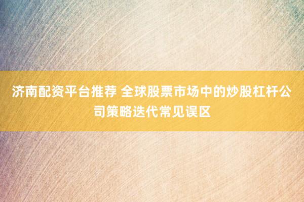 济南配资平台推荐 全球股票市场中的炒股杠杆公司策略迭代常见误区