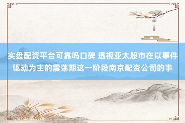 实盘配资平台可靠吗口碑 透视亚太股市在以事件驱动为主的震荡期这一阶段南京配资公司的事