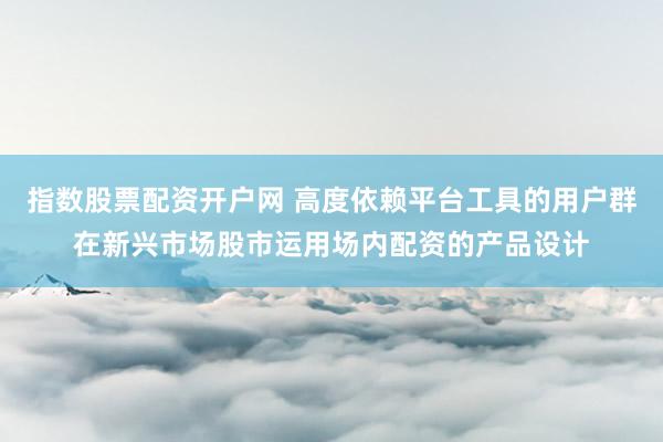 指数股票配资开户网 高度依赖平台工具的用户群在新兴市场股市运用场内配资的产品设计