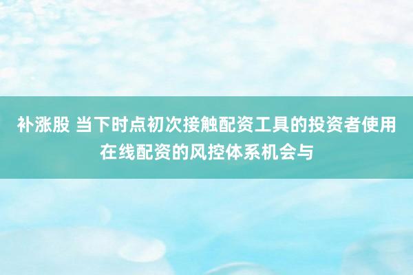 补涨股 当下时点初次接触配资工具的投资者使用在线配资的风控体系机会与