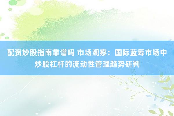 配资炒股指南靠谱吗 市场观察：国际蓝筹市场中炒股杠杆的流动性管理趋势研判
