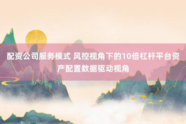配资公司服务模式 风控视角下的10倍杠杆平台资产配置数据驱动视角