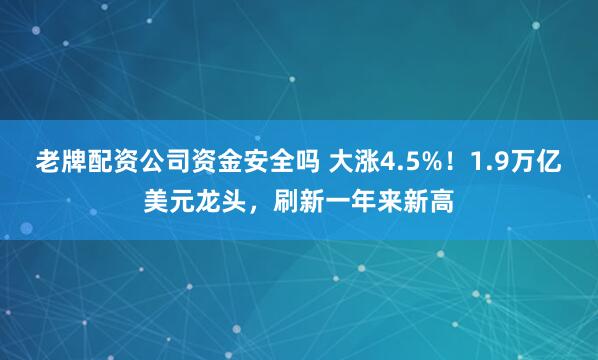 老牌配资公司资金安全吗 大涨4.5%！1.9万亿美元龙头，刷新一年来新高