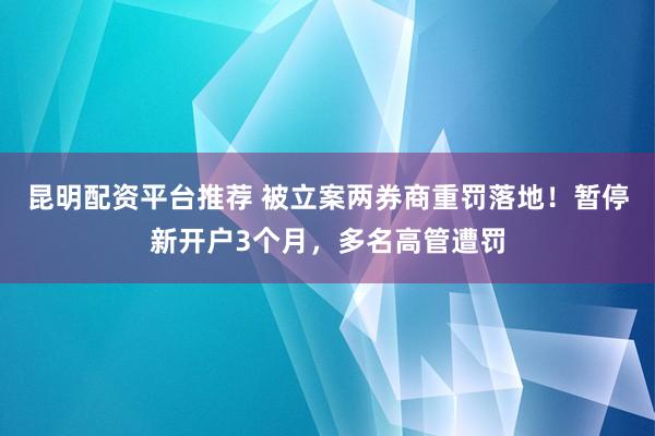 昆明配资平台推荐 被立案两券商重罚落地！暂停新开户3个月，多名高管遭罚