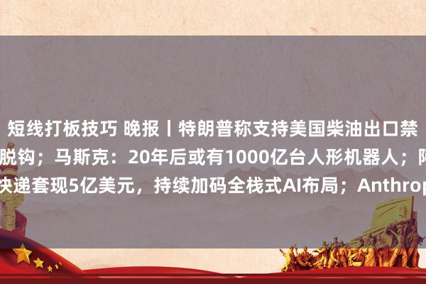短线打板技巧 晚报丨特朗普称支持美国柴油出口禁令；金价正与利率逐步脱钩；马斯克：20年后或有1000亿台人形机器人；阿里减持中通快递套现5亿美元，持续加码全栈式AI布局；Anthropic拟绕开云服务商直接租赁1吉瓦算力