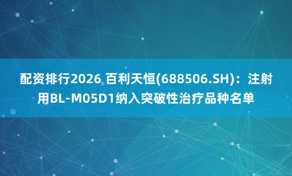 配资排行2026 百利天恒(688506.SH)：注射用BL-M05D1纳入突破性治疗品种名单