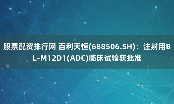 股票配资排行网 百利天恒(688506.SH)：注射用BL-M12D1(ADC)临床试验获批准