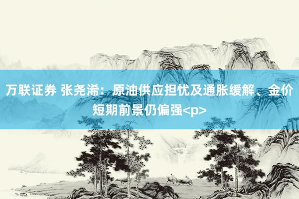 万联证券 张尧浠：原油供应担忧及通胀缓解、金价短期前景仍偏强<p>