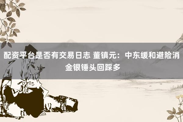 配资平台是否有交易日志 董镇元：中东缓和避险消 金银锤头回踩多
