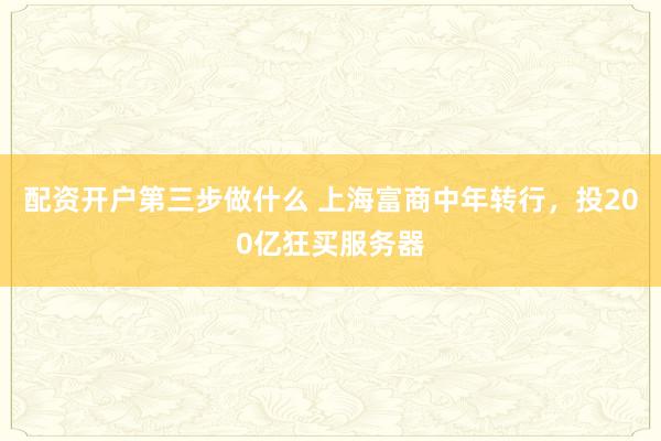 配资开户第三步做什么 上海富商中年转行，投200亿狂买服务器