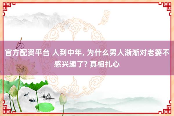 官方配资平台 人到中年, 为什么男人渐渐对老婆不感兴趣了? 真相扎心