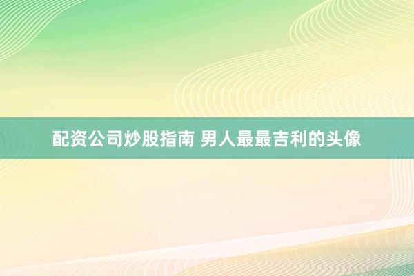配资公司炒股指南 男人最最吉利的头像