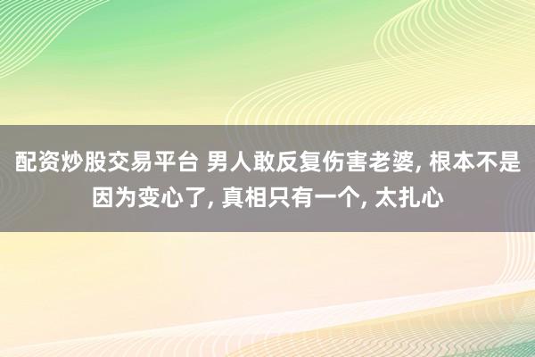 配资炒股交易平台 男人敢反复伤害老婆, 根本不是因为变心了, 真相只有一个, 太扎心