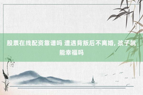 股票在线配资靠谱吗 遭遇背叛后不离婚, 孩子就能幸福吗