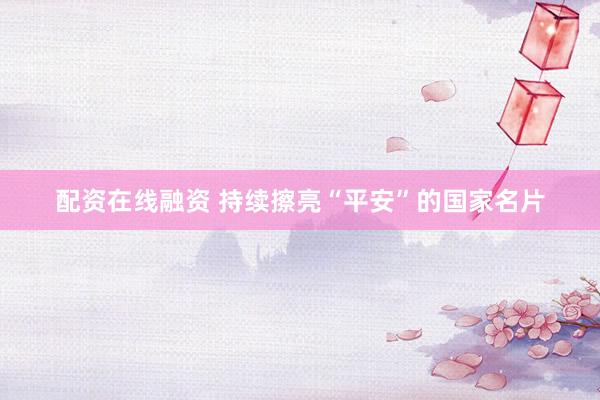 配资在线融资 持续擦亮“平安”的国家名片