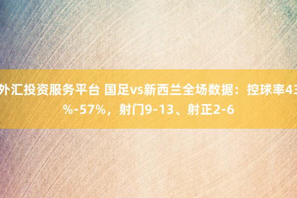 外汇投资服务平台 国足vs新西兰全场数据：控球率43%-57%，射门9-13、射正2-6