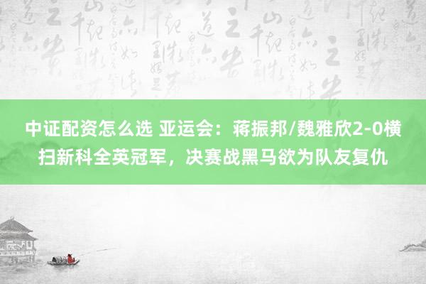 中证配资怎么选 亚运会：蒋振邦/魏雅欣2-0横扫新科全英冠军，决赛战黑马欲为队友复仇