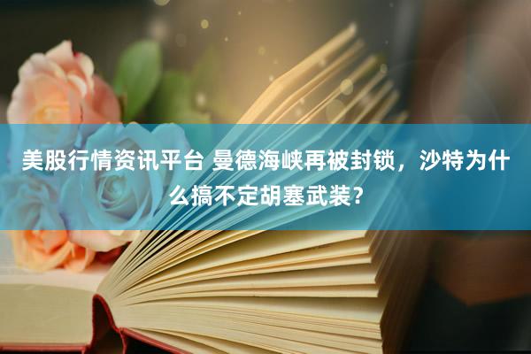 美股行情资讯平台 曼德海峡再被封锁，沙特为什么搞不定胡塞武装？
