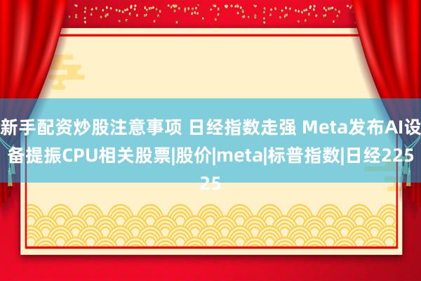 新手配资炒股注意事项 日经指数走强 Meta发布AI设备提振CPU相关股票|股价|meta|标普指数|日经225