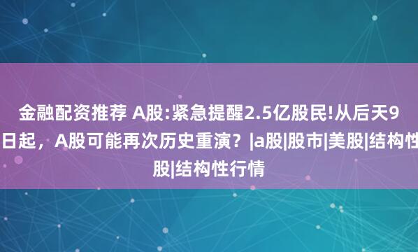 金融配资推荐 A股:紧急提醒2.5亿股民!从后天9月28日起，A股可能再次历史重演？|a股|股市|美股|结构性行情
