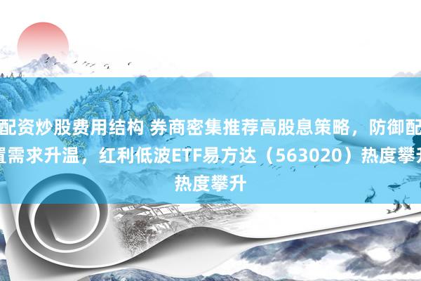 配资炒股费用结构 券商密集推荐高股息策略，防御配置需求升温，红利低波ETF易方达（563020）热度攀升