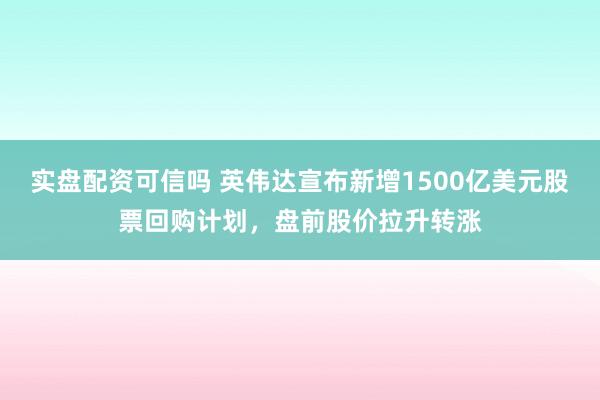 实盘配资可信吗 英伟达宣布新增1500亿美元股票回购计划，盘前股价拉升转涨