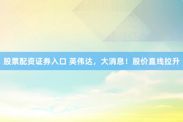 股票配资证券入口 英伟达，大消息！股价直线拉升
