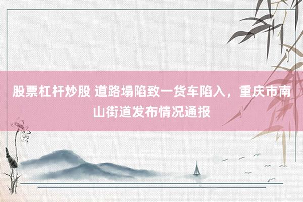 股票杠杆炒股 道路塌陷致一货车陷入，重庆市南山街道发布情况通报