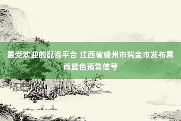 最受欢迎的配资平台 江西省赣州市瑞金市发布暴雨蓝色预警信号