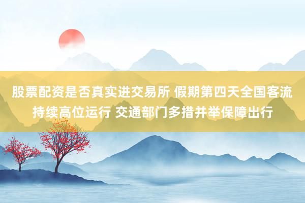 股票配资是否真实进交易所 假期第四天全国客流持续高位运行 交通部门多措并举保障出行