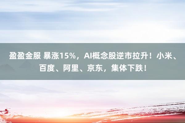 盈盈金服 暴涨15%，AI概念股逆市拉升！小米、百度、阿里、京东，集体下跌！
