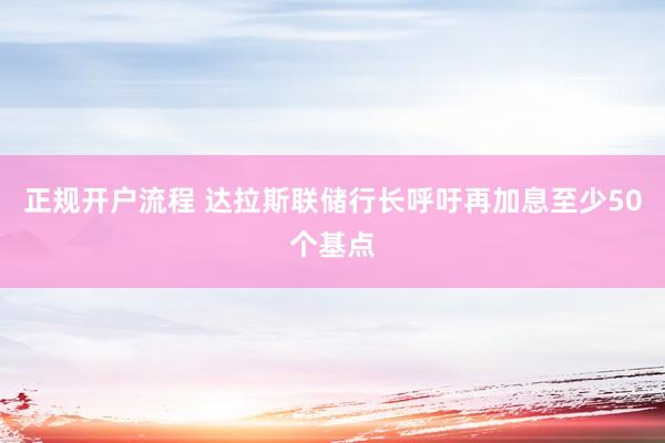 正规开户流程 达拉斯联储行长呼吁再加息至少50个基点