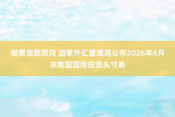 股票涨跌双向 国家外汇管理局公布2026年6月末我国国际投资头寸表