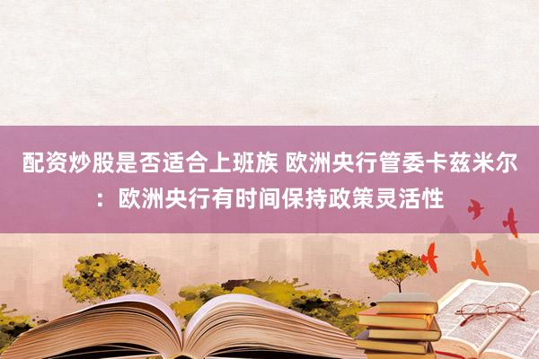 配资炒股是否适合上班族 欧洲央行管委卡兹米尔：欧洲央行有时间保持政策灵活性
