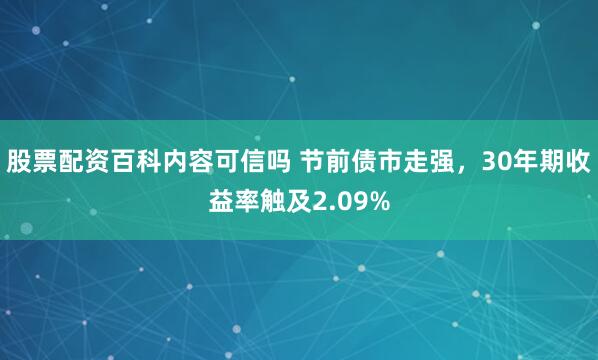 股票配资百科内容可信吗 节前债市走强，30年期收益率触及2.09%
