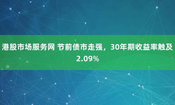 港股市场服务网 节前债市走强，30年期收益率触及2.09%